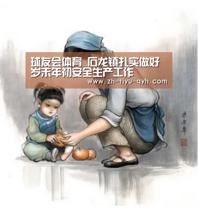 球友会体育_石龙镇扎实做好岁末年初安全生产工作(图3) 球友会官网